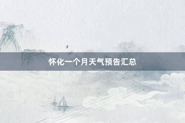 怀化一个月天气预告汇总