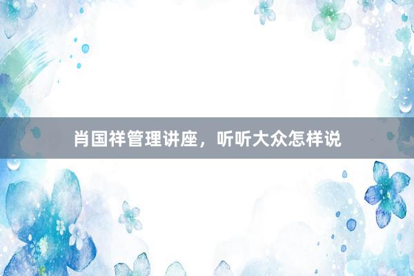肖国祥管理讲座，听听大众怎样说